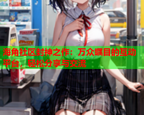 海角社区封神之作：万众瞩目的互动平台，轻松分享与交流  第1张