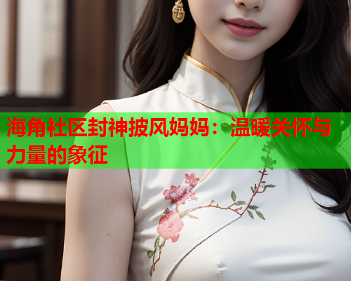 海角社区封神披风妈妈：温暖关怀与力量的象征  第2张