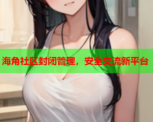 海角社区封闭管理，安全交流新平台  第1张