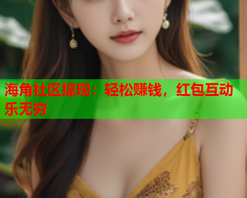 海角社区提现：轻松赚钱，红包互动乐无穷  第2张
