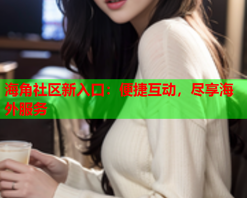 海角社区新入口：便捷互动，尽享海外服务  第2张