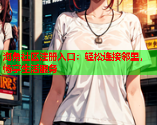 海角社区注册入口：轻松连接邻里，畅享生活服务  第2张