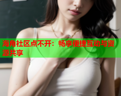 海角社区点不开：畅享便捷互动与资源共享  第1张