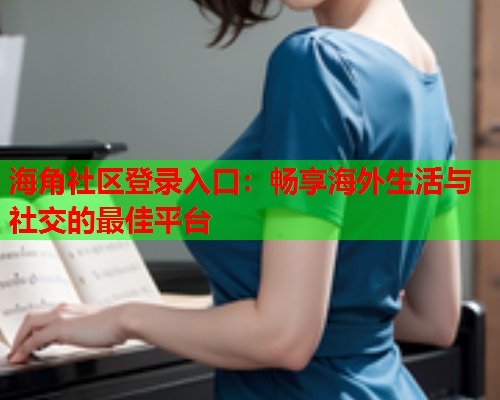 海角社区登录入口：畅享海外生活与社交的最佳平台  第1张