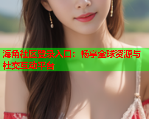 海角社区登录入口：畅享全球资源与社交互动平台  第1张