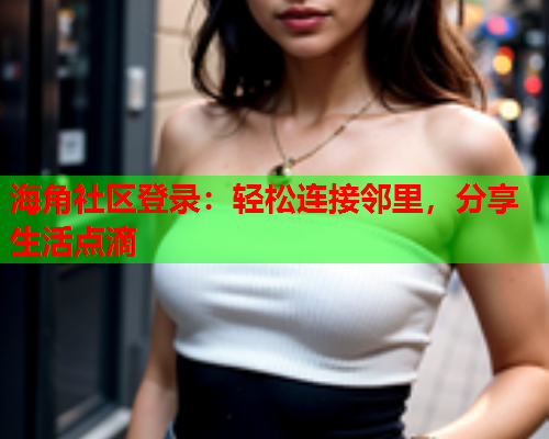 海角社区登录：轻松连接邻里，分享生活点滴  第1张