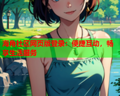 海角社区网页版登录：便捷互动，畅享生活服务  第1张