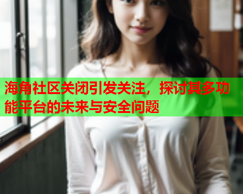 海角社区关闭引发关注，探讨其多功能平台的未来与安全问题  第1张