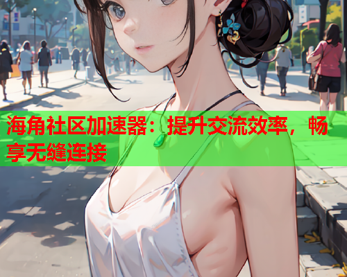 海角社区加速器：提升交流效率，畅享无缝连接  第1张