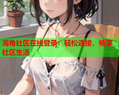 海角社区在线登录：轻松连接，畅享社区生活  第1张