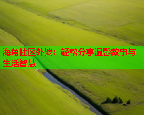 海角社区外婆：轻松分享温馨故事与生活智慧  第1张