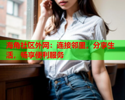 海角社区外网：连接邻里，分享生活，畅享便利服务  第1张