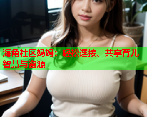 海角社区妈妈：轻松连接、共享育儿智慧与资源  第1张