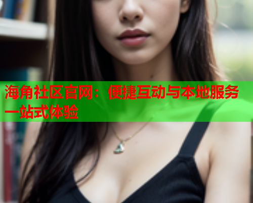 海角社区官网：便捷互动与本地服务一站式体验  第1张