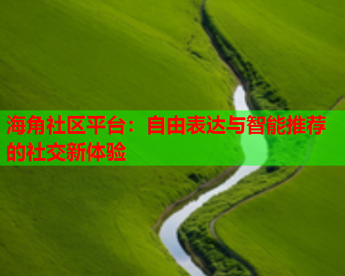 海角社区平台：自由表达与智能推荐的社交新体验  第1张