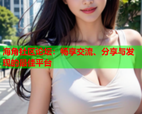 海角社区论坛：畅享交流、分享与发现的最佳平台  第1张