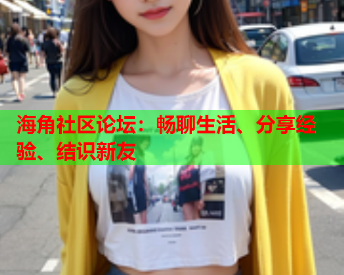 海角社区论坛：畅聊生活、分享经验、结识新友  第1张