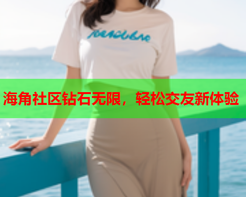 海角社区钻石无限，轻松交友新体验  第1张