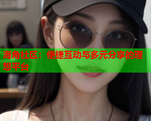 海角社区：便捷互动与多元分享的理想平台  第1张
