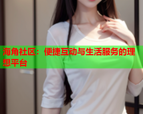 海角社区：便捷互动与生活服务的理想平台  第1张