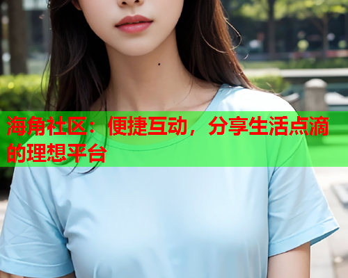 海角社区：便捷互动，分享生活点滴的理想平台  第1张