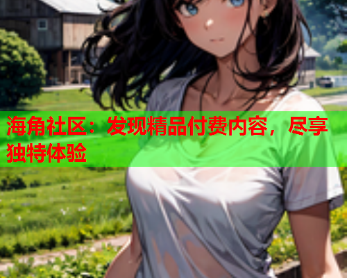 海角社区：发现精品付费内容，尽享独特体验  第1张