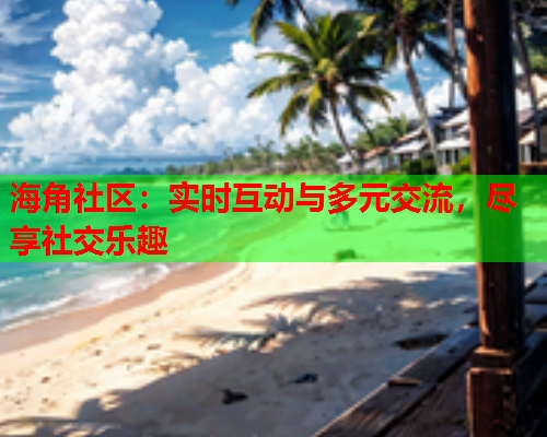 海角社区：实时互动与多元交流，尽享社交乐趣  第1张