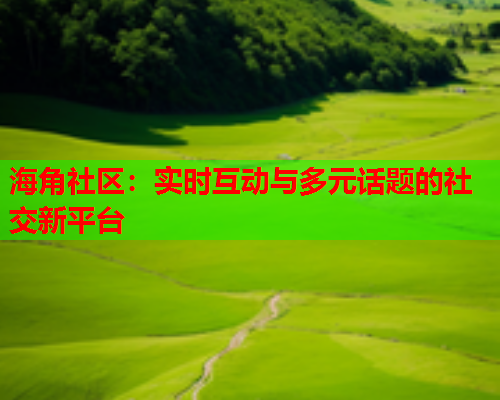 海角社区：实时互动与多元话题的社交新平台  第1张