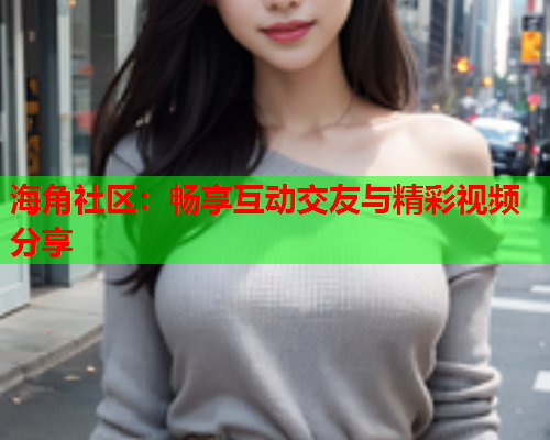 海角社区：畅享互动交友与精彩视频分享  第1张