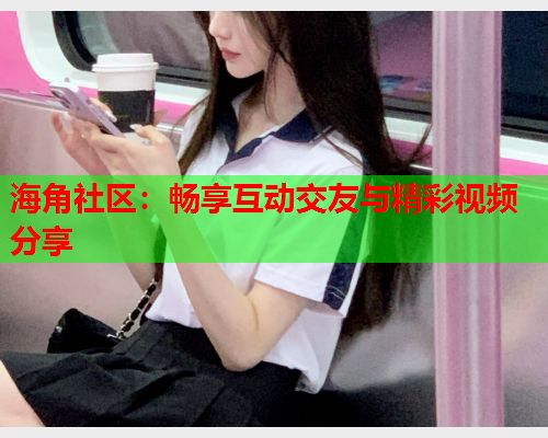 海角社区：畅享互动交友与精彩视频分享  第2张
