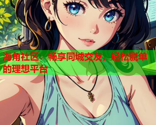海角社区：畅享同城交友，轻松脱单的理想平台  第1张