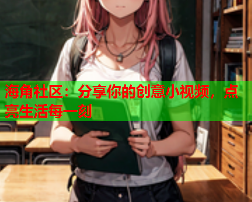 海角社区：分享你的创意小视频，点亮生活每一刻  第1张