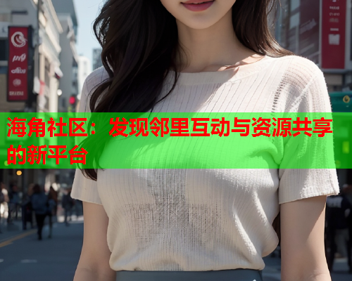 海角社区：发现邻里互动与资源共享的新平台  第1张