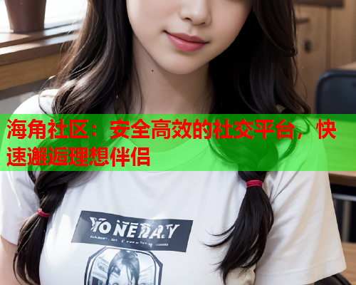 海角社区：安全高效的社交平台，快速邂逅理想伴侣  第1张