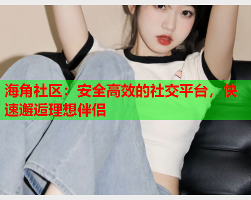 海角社区：安全高效的社交平台，快速邂逅理想伴侣  第2张