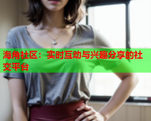 海角社区：实时互动与兴趣分享的社交平台  第2张