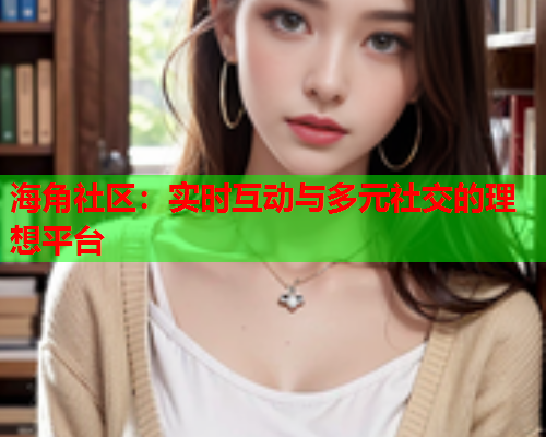 海角社区：实时互动与多元社交的理想平台  第2张