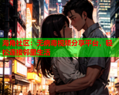海角社区：无病毒视频分享平台，轻松连接邻里生活  第1张