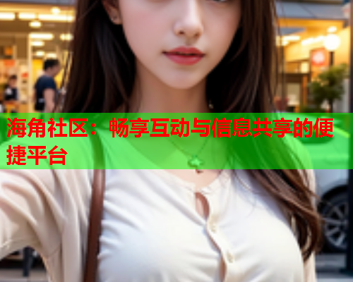 海角社区：畅享互动与信息共享的便捷平台  第1张