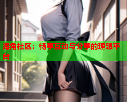 海角社区：畅享互动与分享的理想平台  第1张