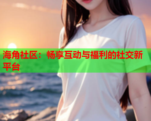 海角社区：畅享互动与福利的社交新平台  第1张