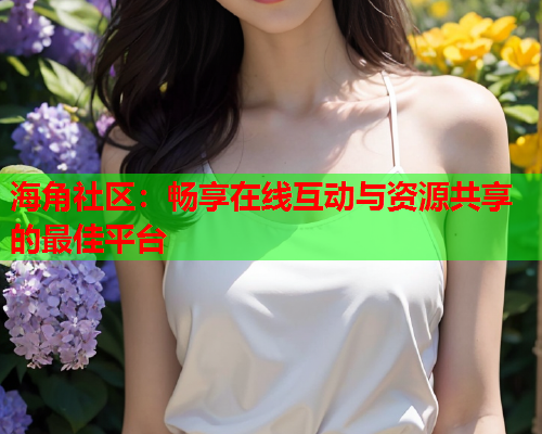 海角社区：畅享在线互动与资源共享的最佳平台  第1张