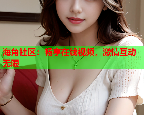 海角社区：畅享在线视频，激情互动无限  第1张