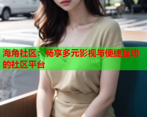 海角社区：畅享多元影视与便捷互动的社区平台  第1张