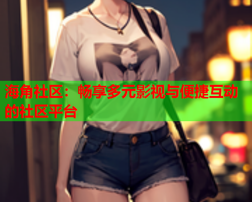 海角社区：畅享多元影视与便捷互动的社区平台  第2张