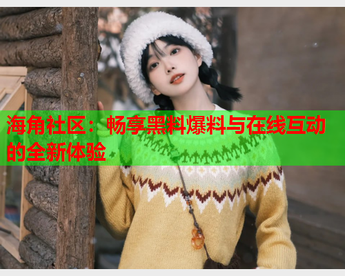 海角社区：畅享黑料爆料与在线互动的全新体验  第2张