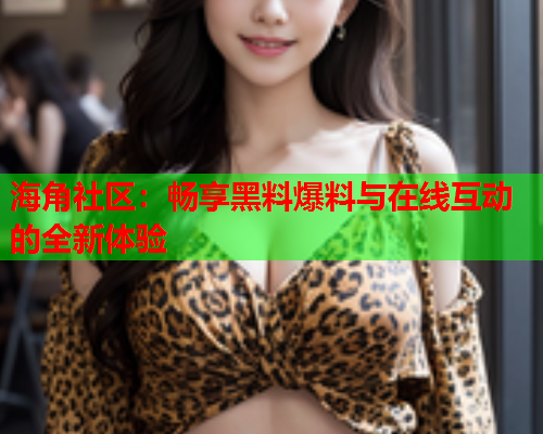 海角社区：畅享黑料爆料与在线互动的全新体验  第1张