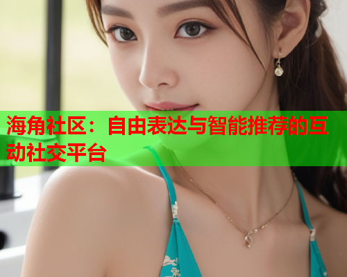 海角社区：自由表达与智能推荐的互动社交平台  第1张