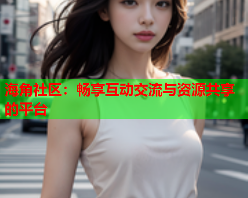 海角社区：畅享互动交流与资源共享的平台  第2张