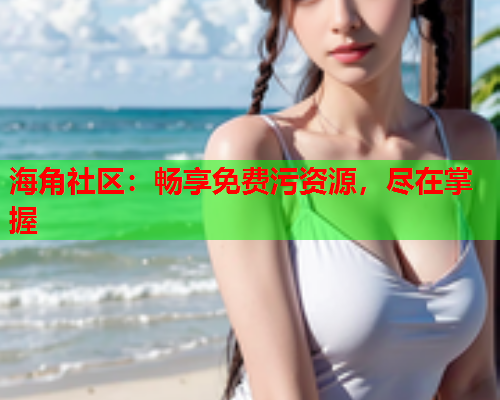 海角社区：畅享免费污资源，尽在掌握  第1张